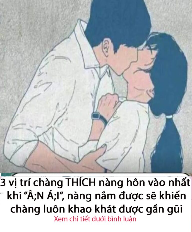 3 vị trí chàng THÍCH nàng hôn vào nhất khi â/n ái ..